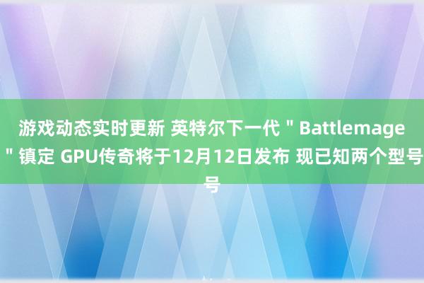 游戏动态实时更新 英特尔下一代＂Battlemage＂镇定 GPU传奇将于12月12日发布 现已知两个型号