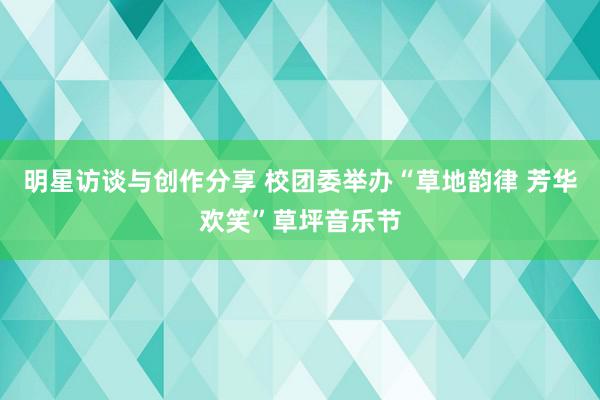 明星访谈与创作分享 校团委举办“草地韵律 芳华欢笑”草坪音乐节