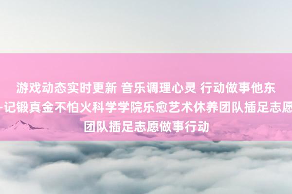 游戏动态实时更新 音乐调理心灵 行动做事他东说念主——记锻真金不怕火科学学院乐愈艺术休养团队插足志愿做事行动