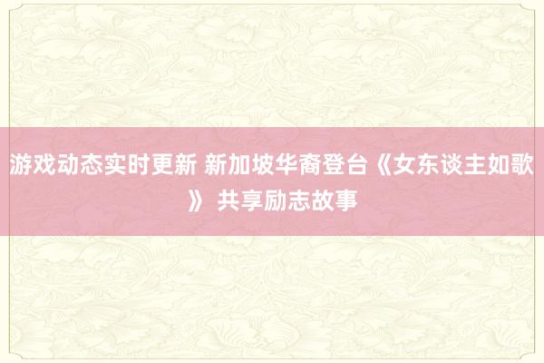 游戏动态实时更新 新加坡华裔登台《女东谈主如歌》 共享励志故事