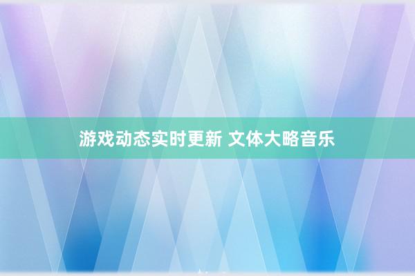 游戏动态实时更新 文体大略音乐