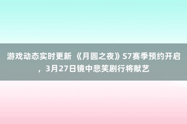 游戏动态实时更新 《月圆之夜》S7赛季预约开启，3月27日镜中悲笑剧行将献艺