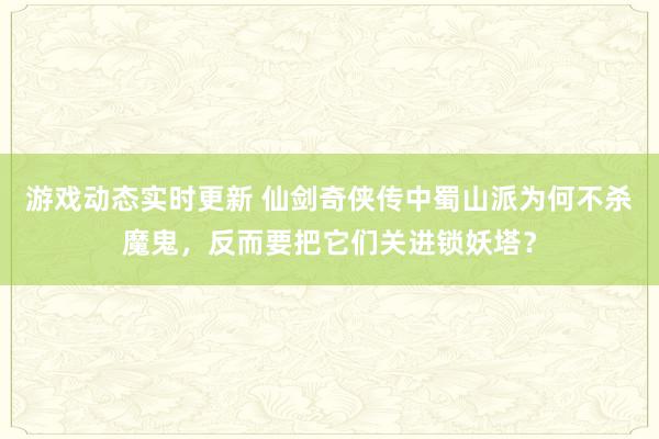 游戏动态实时更新 仙剑奇侠传中蜀山派为何不杀魔鬼，反而要把它们关进锁妖塔？