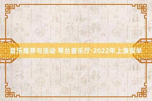 音乐推荐与活动 琴台音乐厅·2022年上演保举