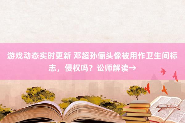 游戏动态实时更新 邓超孙俪头像被用作卫生间标志，侵权吗？讼师解读→