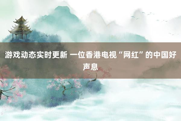 游戏动态实时更新 一位香港电视“网红”的中国好声息